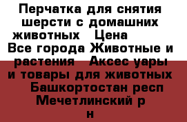 Перчатка для снятия шерсти с домашних животных › Цена ­ 100 - Все города Животные и растения » Аксесcуары и товары для животных   . Башкортостан респ.,Мечетлинский р-н